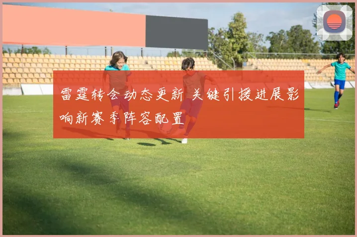 雷霆转会动态更新 关键引援进展影响新赛季阵容配置