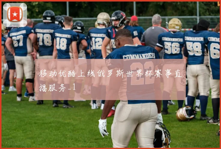 移动优酷上线俄罗斯世界杯赛事直播服务_1