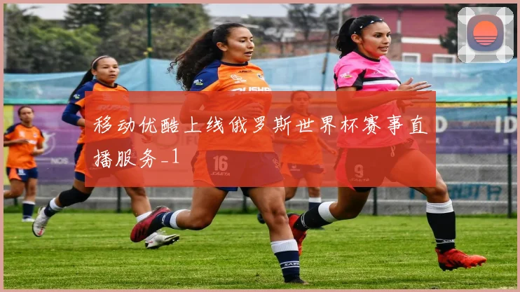 移动优酷上线俄罗斯世界杯赛事直播服务_1