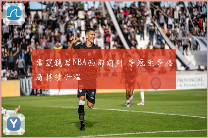 雷霆稳居NBA西部前列 争冠竞争格局持续升温