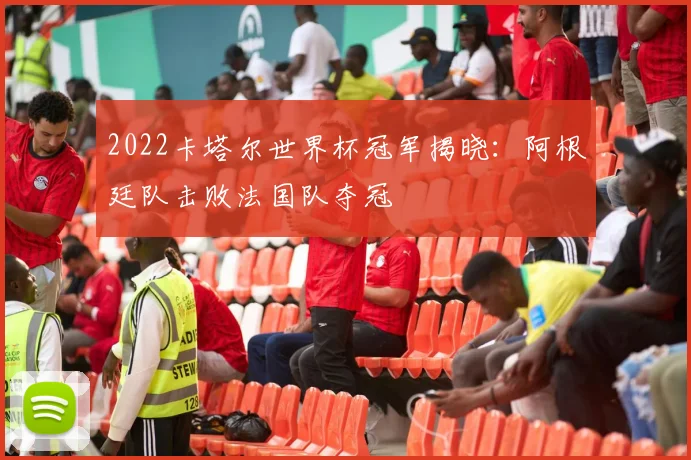2022卡塔尔世界杯冠军揭晓：阿根廷队击败法国队夺冠