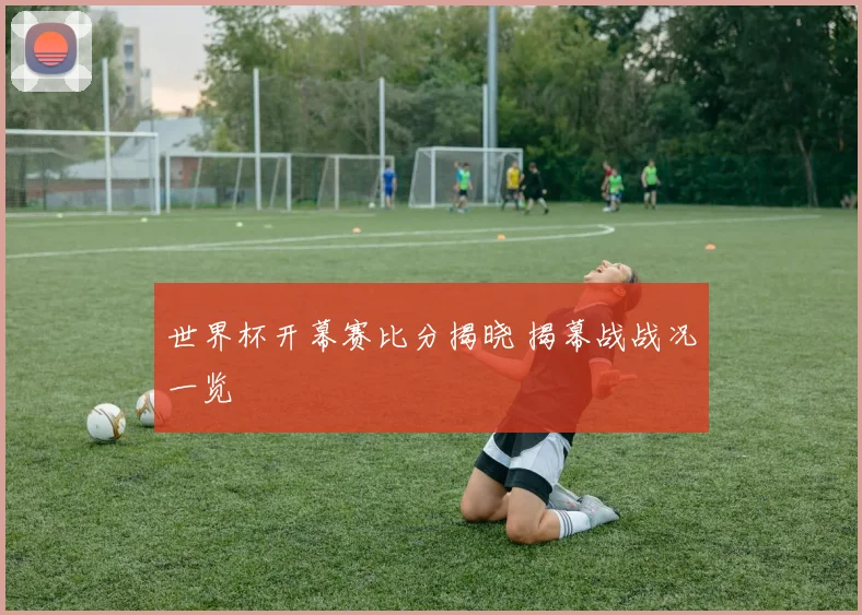 世界杯开幕赛比分揭晓 揭幕战战况一览