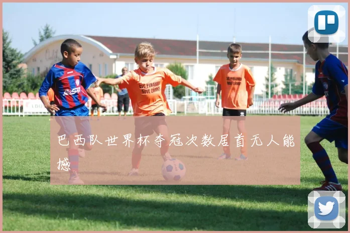 巴西队世界杯夺冠次数居首无人能撼