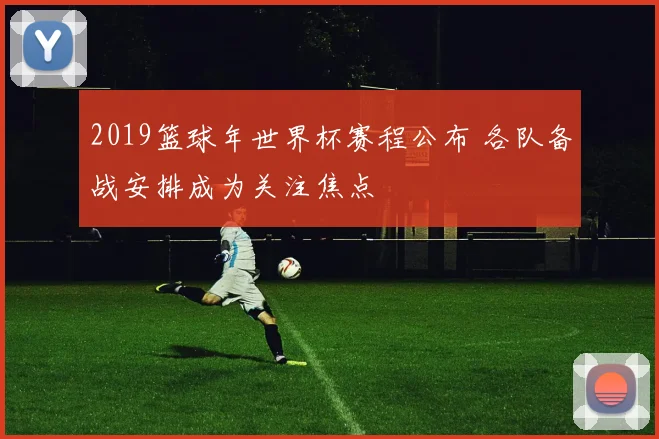 2019篮球年世界杯赛程公布 各队备战安排成为关注焦点