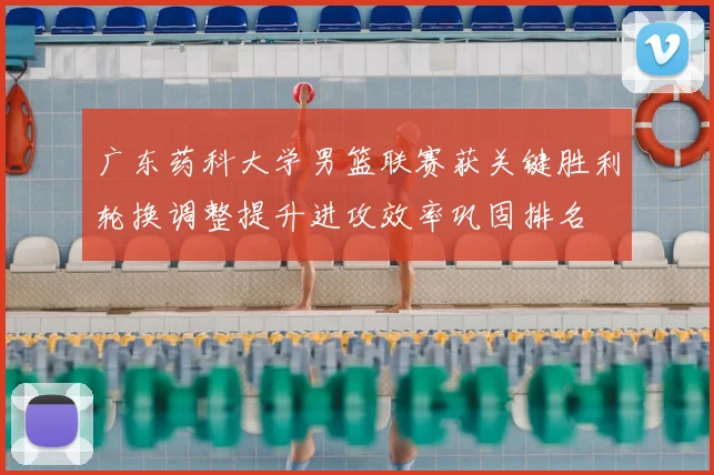 广东药科大学男篮联赛获关键胜利轮换调整提升进攻效率巩固排名