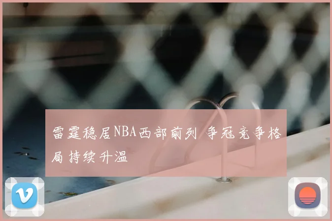 雷霆稳居NBA西部前列 争冠竞争格局持续升温