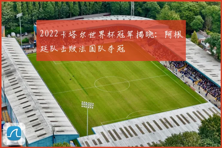 2022卡塔尔世界杯冠军揭晓：阿根廷队击败法国队夺冠