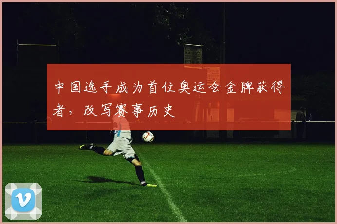 中国选手成为首位奥运会金牌获得者，改写赛事历史